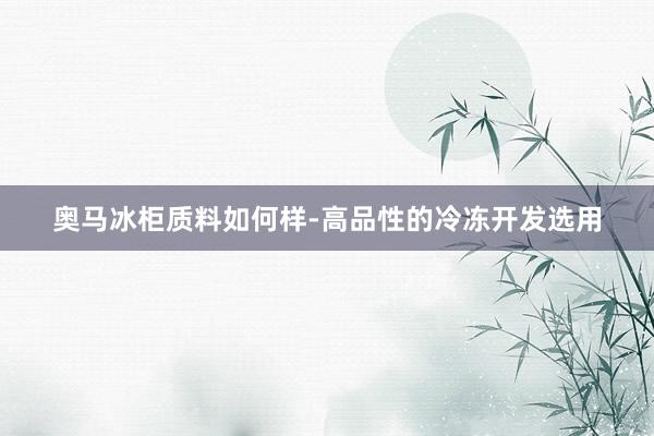 奥马冰柜质料如何样-高品性的冷冻开发选用
