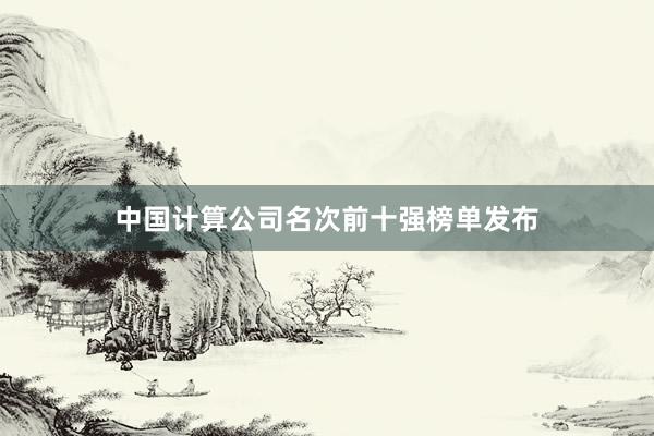 中国计算公司名次前十强榜单发布