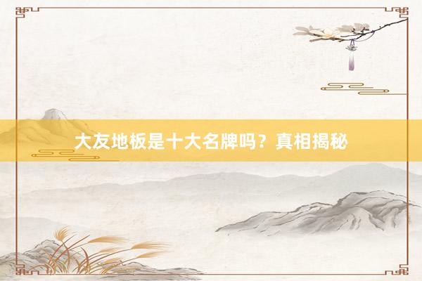 大友地板是十大名牌吗？真相揭秘