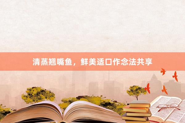 清蒸翘嘴鱼，鲜美适口作念法共享